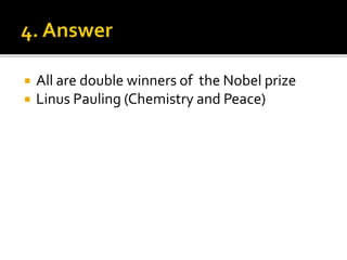  All are double winners of the Nobel prize
 Linus Pauling (Chemistry and Peace)
 