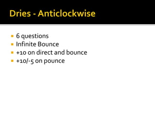 6 questions
 Infinite Bounce
 +10 on direct and bounce
 +10/-5 on pounce
 