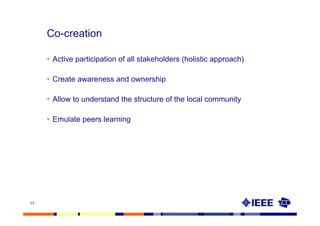 Co-creation

     • Active participation of all stakeholders (holistic approach)

     • Create awareness and ownership

     • Allow to understand the structure of the local community

     • Emulate peers learning




17
 