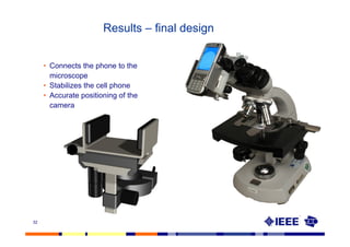 Results – final design


     • Connects the phone to the
       microscope
     • Stabilizes the cell phone
     • Accurate positioning of the
       camera




32
 