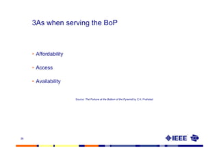 3As when serving the BoP



     • Affordability

     • Access

     • Availability


                       Source: The Fortune at the Bottom of the Pyramid by C.K. Prahalad




36
 