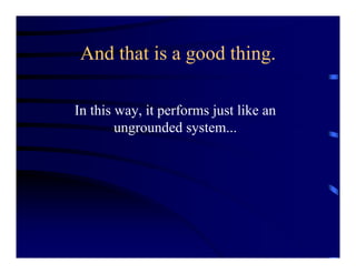And that is a good thing.
In this way, it performs just like an
ungrounded system...
 