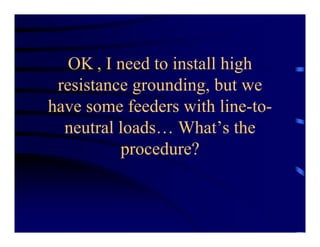 OK , I need to install high
resistance grounding, but we
have some feeders with line-to-
neutral loads… What’s the
procedure?
 