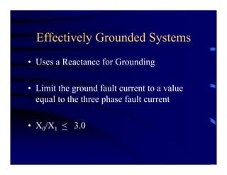 Effectively Grounded Systems
• Uses a Reactance for Grounding
• Limit the ground fault current to a value
equal to the three phase fault current
• X0/X1 < 3.0
 