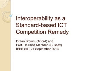 Interoperability as a
Standard-based ICT
Competition Remedy
Dr Ian Brown (Oxford) and
Prof. Dr Chris Marsden (Sussex)
IEEE SIIT 24 September 2013
 