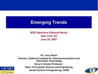 Emerging Trends IEEE Spectrum Editorial Board New York, NY June 29, 2007 Dr. Larry Smarr Director, California Institute for Telecommunications and Information Technology Harry E. Gruber Professor,  Dept. of Computer Science and Engineering Jacobs School of Engineering, UCSD 