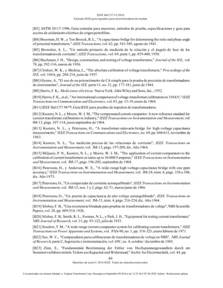 IEEE Std C57.13-2016
EstándarIEEE para requisitos para transformadoresde medida
89
Derechos de autor© 2016 IEEE. Todos los derechosreservados.
Uso autorizado con licencia limitado a: Virginia Transformer Corp. Descargó en Septiembre 09,2016 a las 12:25:36 UTC De IEEE Xplore. Restricciones aplicar.
[B3] ASTM D117-1996, Guía estándar para muestreo, métodos de prueba, especificaciones y guía para
aceitesde aislamientoeléctrico de origenpetrolífero.
[B4] Bousman, H. W., y Ten Broeck, R. L., "A capacitance bridgefor determiningthe ratio and phase angle
of potential transformers," AIEE Transactions, vol. 62, pp. 541-545, agosto de1943.
[B5] Brownlee, A. L., "Un método primario de medición de la relación y el ángulo de fase de los
transformadoresde corriente", AIEE Transactions, vol. 69, parte1, pp. 459-460, 1950.
[B6] Buchanan, J. H., "Design, construction, and testingof voltage transformers," Journal of the IEE, vol.
78, pp. 292-316, marzo de 1936.
[B7] Clothier, W. K., y Medina, L., "The absolutecalibration of voltagetransformers," Proceedings of the
IEE, vol. 104A, pp. 204-214, juniode 1957.
[B8] Glynne, A., "El uso de un potenciómetro de CA simple para la pruebade precisión de transformadores
de instrumentos", Journal of the IEE, parte11, no. 21, pp. 177-181, junio de 1944.
[B9] Harris, F. K., Mediciones eléctricas. NuevaYork: JohnWileyandSons, Inc., 1952.
[B10]Harris,F.K., etal., "An internationalcomparisonofvoltage-transformercalibrationsto350kV," IEEE
Transactionson Communication and Electronics, vol. 83, pp. 13-19, enero de 1964.
[B11] IEEE Std C57.98™, GuíaIEEE para pruebas deimpulsos de transformadores.
[B12] Kusters, N. L., y Moore, W. J. M., "The compensatedcurrent compartor: A new reference standard for
current-transformer calibrationsin industry," IEEE Transactionson Instrumentation and Measurement, vol.
IM-13, págs. 107-114, junio/septiembre de 1964.
[B13] Kusters, N. L., y Petersons, O., "A transformer-ratio-arm bridge for high-voltage capacitance
measurements," IEEE Transactionson CommunicationsandElectronics, no. 69, pp. 606-611, noviembre de
1963.
[B14] Kusters, N. L., "La medición precisa de las relaciones de corriente", IEEE Transactions on
Instrumentation and Measurement, vol. IM-13, págs. 197-209, dic. Año 1964.
[B15] Miljanic, P. N., Kusters, N. L., y Moore, W. J. M., "The application of current comparators to the
calibrationof currenttransformers at ratios up to 36000/5amperes," IEEE Transactionson Instrumentation
and Measurement, vol. IM-17, págs. 196-203, septiembre de 1968.
[B16] Petersons, O., y Anderson, W. E., "A wide-range high-voltage capacitance bridge with one ppm
accuracy," IEEE Transactions on Instrumentation and Measurement, vol. IM-24, núm. 4, págs. 336 a 344,
dic. Año 1975.
[B17] Petersons, O., "Un comparador de corriente autoequilibrado", IEEE Transactions on Instrumentation
and Measurement, vol. IM-15, nos. 1 y 2, págs. 62-71, marzo/junio de 1966.
[B18] Petersons, O., "Un puente de capacitancia de alto voltaje autoequilibrado", IEEE Transactions on
Instrumentation and Measurement, vol. IM-13, núm. 4, págs. 216-224, dic. Año 1964.
[B19] Silsbee, F. B., "Una resistencia blindada para pruebas de transformadores de voltaje", NBSScientific
Papers, vol. 20, pp. 489-514, 1926.
[B20] Silsbee, F. B., Smith, R. L., Forman, N. L., y Park, J. H., "Equipment for testingcurrent transformers,"
NBS Journal of Research, vol. 11, pp. 93-122, juliode 1933.
[B21] Souders, T. M., "A wide range currentcomparatorsystem for calibratingcurrent transformers," IEEE
Transactionson Power ApparatusandSystems, vol. PAS-90, no. 1, pp. 318-323, enero/febrero de 1971.
[B22] Sze, W. C., "Comparadores paracalibraciones de transformadoresde voltajeen NBS", NBS Journal
of Research, parte C, Ingeniería e instrumentación, vol. 69C, no. 4, octubre / diciembrede 1965.
[B23] Zinn, E., "Fundamentale Bestimmung der Fehler von Hochspannungswandlern durch ein
Summierverfahrenmittels Teilern ausKapazitat undWiderstand," Archiv furElectrotechnik, vol. 44, pp.
 