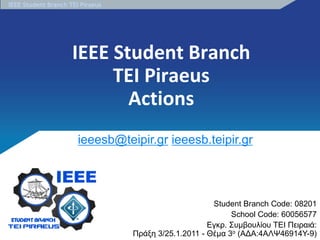 IEEE Student Branch TEI Piraeus




                     IEEE Student Branch
                          TEI Piraeus
                            Actions
                       ieeesb@teipir.gr ieeesb.teipir.gr




                                                       Student Branch Code: 08201
                                                            School Code: 60056577
                                                      Εγκρ. Συμβουλίου ΤΕΙ Πειραιά:
                                  Πράξη 3/25.1.2011 - Θέμα 3ο (ΑΔΑ:4ΑΛΨ46914Υ-9)
 
