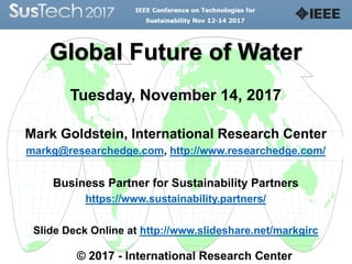 Global Future of Water
Tuesday, November 14, 2017
Mark Goldstein, International Research Center
markg@researchedge.com, http://www.researchedge.com/
Business Partner for Sustainability Partners
https://www.sustainability.partners/
Slide Deck Online at http://www.slideshare.net/markgirc
© 2017 - International Research Center
 