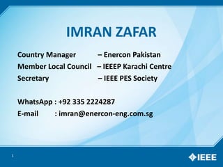 IMRAN ZAFAR
Country Manager – Enercon Pakistan
Member Local Council – IEEEP Karachi Centre
Secretary – IEEE PES Society
WhatsApp : +92 335 2224287
E-mail : imran@enercon-eng.com.sg
1
 
