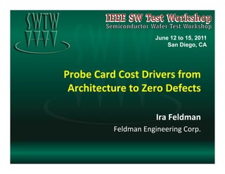 June 12 to 15, 2011
                                   San Diego, CA




Probe	
  Card	
  Cost	
  Drivers	
  from	
  
 Architecture	
  to	
  Zero	
  Defects	
  

                               Ira	
  Feldman	
  
               Feldman	
  Engineering	
  Corp.	
  
 