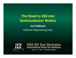 The	
  Road	
  to	
  450	
  mm	
  
Semiconductor	
  Wafers	
  
           Ira	
  Feldman	
  
   Feldman	
  Engineering	
  Corp.	
  
 