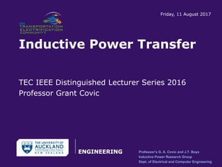 Inductive Power Transfer
TEC IEEE Distinguished Lecturer Series 2016
Professor Grant Covic
Friday, 11 August 2017
Professor’s G. A. Covic and J.T. Boys
Inductive Power Research Group
Dept. of Electrical and Computer Engineering
 