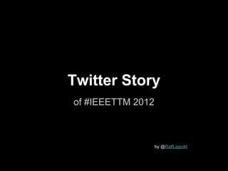 Twitter Story
of #IEEETTM 2012



              by by @RalfLippold
 