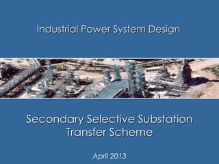 Secondary Selective Substation
Transfer Scheme
April 2013
Industrial Power System Design
 