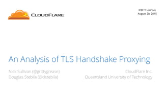An Analysis of TLS Handshake Proxying
Nick Sullivan (@grittygrease)
Douglas Stebila (@dstebila)
IEEE TrustCom
August 20, 2015
CloudFlare Inc.
Queensland University of Technology
 