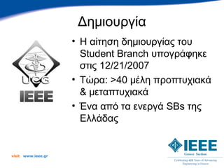 Δημιουργία
                      • Η αίτηση δημιουργίας του
                        Student Branch υπογράφηκε
                        στις 12/21/2007
                      • Τώρα: >40 μέλη προπτυχιακά
                        & μεταπτυχιακά
                      • Ένα από τα ενεργά SBs της
                        Ελλάδας


visit   www.ieee.gr
 
