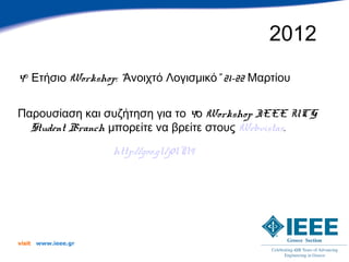 2012
4ο Ετήσιο Workshop: “Ανοιχτό Λογισμικό” 21-22 Μαρτίου


Παρουσίαση και συζήτηση για το 4ο Workshop IEEE UCG
  Student Branch μπορείτε να βρείτε στους Webvistas.

                      http://goo.gl/j0lN9




visit   www.ieee.gr
 