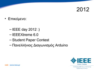 2012
• Επικείμενο:

        – IEEE day 2012 :)
        – IEEEXtreme 6.0
        – Student Paper Contest
        – Πανελλήνιος Διαγωνισμός Arduino




visit   www.ieee.gr
 
