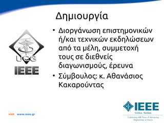 Δημιουργία
                      • Διοργάνωση επιστημονικών
                        ή/και τεχνικών εκδηλώσεων
                        από τα μέλη, συμμετοχή
                        τους σε διεθνείς
                        διαγωνισμούς, έρευνα
                      • Σύμβουλος: κ. Αθανάσιος
                        Κακαρούντας


visit   www.ieee.gr
 