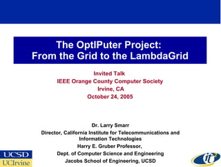 The OptIPuter Project:  From the Grid to the LambdaGrid Invited Talk  IEEE Orange County Computer Society Irvine, CA October 24, 2005 Dr. Larry Smarr Director, California Institute for Telecommunications and Information Technologies Harry E. Gruber Professor,  Dept. of Computer Science and Engineering Jacobs School of Engineering, UCSD 