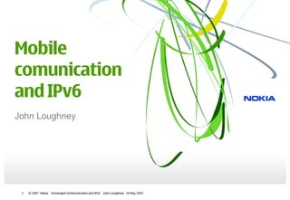 Mobile
comunication
and IPv6
John Loughney




 1   © 2007 Nokia Converged Communication and IPv6 John Loughney 24 May 2007
 
