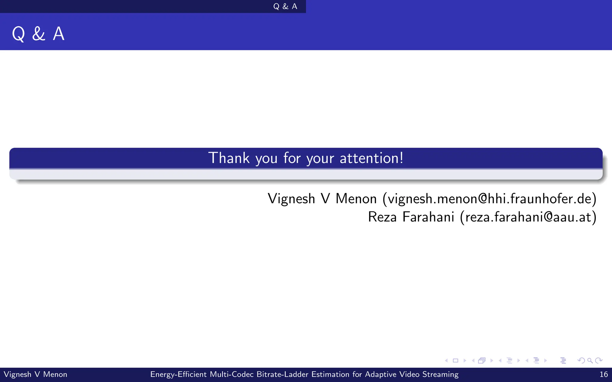 Q & A
Q & A
Thank you for your attention!
Vignesh V Menon (vignesh.menon@hhi.fraunhofer.de)
Reza Farahani (reza.farahani@aau.at)
Vignesh V Menon Energy-Efficient Multi-Codec Bitrate-Ladder Estimation for Adaptive Video Streaming 16
 