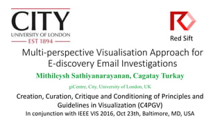 Multi-perspective Visualisation Approach for
E-discovery Email Investigations
Mithileysh Sathiyanarayanan, Cagatay Turkay
giCentre, City, University of London, UK
Creation, Curation, Critique and Conditioning of Principles and
Guidelines in Visualization (C4PGV)
In conjunction with IEEE VIS 2016, Oct 23th, Baltimore, MD, USA
Red Sift
 