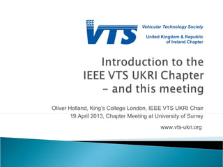 Oliver Holland, King’s College London, IEEE VTS UKRI Chair
19 April 2013, Chapter Meeting at University of Surrey
www.vts-ukri.org
 