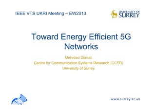IEEE VTS UKRI Meeting – EW2013
Toward Energy Efficient 5G
Networks
Mehrdad Dianati
Centre for Communication Systems Research (CCSR)
U i it f SUniversity of Surrey
 