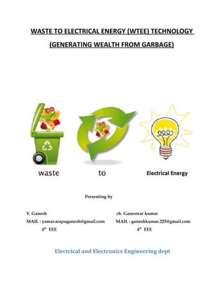 WASTE TO ELECTRICAL ENERGY (WTEE) TECHNOLOGY
(GENERATING WEALTH FROM GARBAGE)
Presenting by
Y. Ganesh ch. Ganeswar kumar
MAIL : yamavarapuganesh@gmail.com MAIL : ganeshkumar.225@gmail.com
4th
EEE 4th
EEE
Electrical and Electronics Engineering dept
 