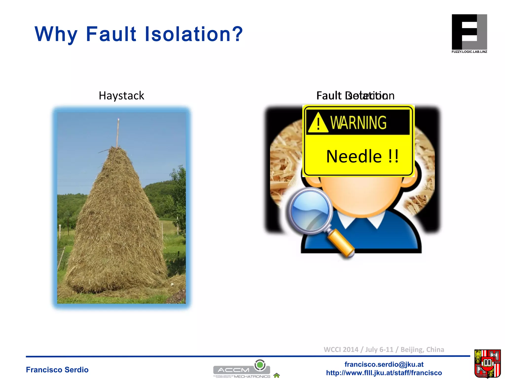 Fault Isolation 
Detection 
Needle 
Needle !! 
WCCI 2014 / July 6-11 / Beijing, China 
francisco.serdio@jku.at 
Why Fault Isolation? 
Haystack 
http://www.flll.Francisco Serdio jku.at/staff/francisco 
 
