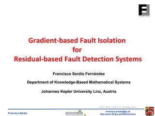Gradient-based Fault Isolation 
Residual-based Fault Detection Systems 
Francisco Serdio Fernández 
Department of Knowledge-Based Mathematical Systems 
Johannes Kepler University Linz, Austria 
WCCI 2014 / July 6-11 / Beijing, China 
francisco.serdio@jku.at 
for 
http://www.flll.Francisco Serdio jku.at/staff/francisco 
 