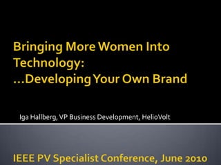 Bringing More Women Into Technology:…Developing Your Own BrandIEEE PV Specialist Conference, June 2010 Iga Hallberg, VP Business Development, HelioVolt 