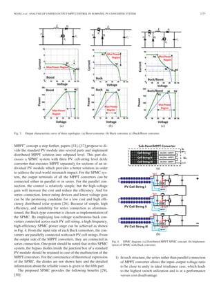 WANG et al.: ANALYSIS OF UNIFIED OUTPUT MPPT CONTROL IN SUBPANEL PV CONVERTER SYSTEM 1277
Fig. 3. Output characteristic curve of three topologies. (a) Boost converter. (b) Buck converter. (c) Buck/Boost converter.
MPPT” concept a step further, papers [31]–[37] propose to di-
vide the standard PV module into several parts and implement
distributed MPPT solution into subpanel level. This part dis-
cusses a SPMC system with three PV cell-string level dc/dc
converter that executes MPPT separately for sections of an in-
dividual PV module which provides a better solution in order
to address the real-world mismatch impact. For the SPMC sys-
tem, the output terminals of all the MPPT converters can be
connected either in parallel or in series. For the parallel con-
nection, the control is relatively simple, but the high-voltage
gain will increase the cost and reduce the efﬁciency. And for
series connection, lower rating devices and lower voltage gain
can be the promising candidate for a low cost and high efﬁ-
ciency distributed solar system [26]. Because of simple, high
efﬁciency, and suitability for series connection as aforemen-
tioned, the Buck-type converter is chosen as implementation of
the SPMC. By employing low-voltage synchronous buck con-
verters connected across each PV cell string, a high-frequency,
high-efﬁciency SPMC power stage can be achieved as shown
in Fig. 4. From the input side of each Buck converters, the con-
verters are parallelly connected with each PV cell strings. From
the output side of the MPPT converters, they are connected in
series connection. One point should be noted that in this SPMC
system, the bypass diodes inside the junction box of a standard
PV module should be retained in case of the malfunction of the
MPPT converters. For the convenience of theoretical expression
of the SPMC, the diodes are not shown here and the detailed
information about the reliable issues is given in the ﬁfth part.
The proposed SPMC provides the following beneﬁts [29],
[30]:
Fig. 4. SPMC diagram. (a) Distributed MPPT SPMC concept. (b) Implemen-
tation of SPMC with Buck converter.
1) In such structure, the series rather than parallel connection
of MPPT converter allows the input–output voltage ratio
to be close to unity in ideal irradiance case, which leads
to the highest switch utilization and is at a performance
versus cost disadvantage.
 