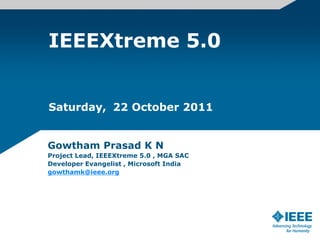 IEEEXtreme 5.0


Saturday, 22 October 2011


Gowtham Prasad K N
Project Lead, IEEEXtreme 5.0 , MGA SAC
Developer Evangelist , Microsoft India
gowthamk@ieee.org
 