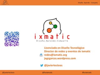 Licenciado en Diseño Tecnológico
Director de redes y eventos de ixmatic
redes@ixmatic.org
jegcgarcas.wordpress.com
@javiertecteos
 