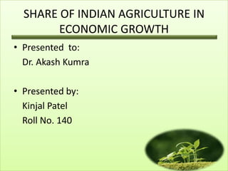 SHARE OF INDIAN AGRICULTURE IN
ECONOMIC GROWTH
• Presented to:
Dr. Akash Kumra
• Presented by:
Kinjal Patel
Roll No. 140
 