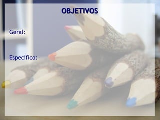 OBJETIVOS

Geral:



Específico:
 