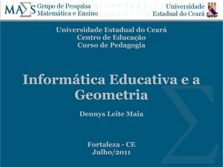 Universidade Estadual do Ceará
         Centro de Educação
         Curso de Pedagogia




Informática Educativa e a
      Geometria
          Dennys Leite Maia



            Fortaleza - CE
             Julho/2011
 