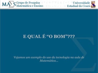 E QUAL É “O BOM”???



Vejamos um exemplo do uso da tecnologia na aula de
                Matemática...

                                                     15
 