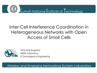 Toha Ardi Nugraha
WENS Laboratory
IT Convergence Engineering
Kumoh National Institute of Technology
Inter-Cell Interference Coordination in
Heterogeneous Networks with Open
Access of Small Cells
Wireless and Emerging Networking Siystem Laboratory
 