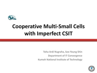 Cooperative Multi-Small Cells
with Imperfect CSIT
Toha Ardi Nugraha, Soo Young Shin
Department of IT Convergence
Kumoh National Institute of Technology

 