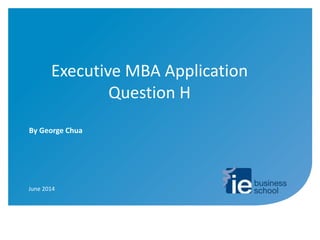 Executive MBA Application
Question H
June 2014
By George Chua
 