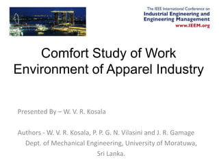 Comfort Study of Work
Environment of Apparel Industry


Presented By – W. V. R. Kosala

Authors - W. V. R. Kosala, P. P. G. N. Vilasini and J. R. Gamage
  Dept. of Mechanical Engineering, University of Moratuwa,
                             Sri Lanka.
 