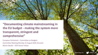 www.ieep.eu @IEEP_eu
“Documenting climate mainstreaming in
the EU budget - making the system more
transparent, stringent and
comprehensive”
European Parliament – Committee on Budgets
Committee Meeting Monday 31 August 2020, Brussels
Martin Nesbit – IEEP Senior Fellow
 
