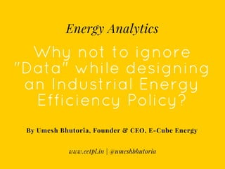Why not to ignore
"Data" while designing
an Industrial Energy
Efficiency Policy?
By Umesh Bhutoria, Founder & CEO, E-Cube Energy
Energy Analytics
www.eetpl.in | @umeshbhutoria
 