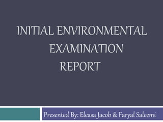 INITIAL ENVIRONMENTAL
EXAMINATION
REPORT
Presented By: Eleasa Jacob & Faryal Saleemi
 