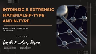 INTRINSIC & EXTRENSIC
MATERIALS:P-TYPE
AND N-TYPE
INTRODUCTION TO ELECTRICAL
ENGINEERING
2021UGECE30 2021UGECE29
tarik & uday kiran
D O N E B Y
 