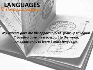 My parents gave me the opportunity to grow up trilingual.
Travelling gave me a passport to the world;
An opportunity to learn 3 more languages.
& Communications
 